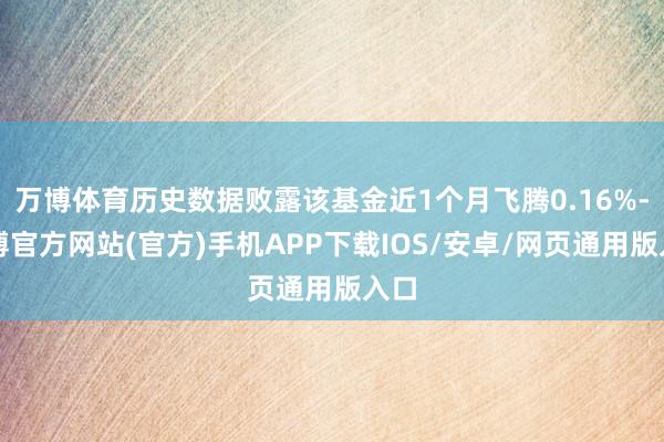 万博体育历史数据败露该基金近1个月飞腾0.16%-万博官方网站(官方)手机APP下载IOS/安卓/网页通用版入口