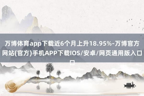 万博体育app下载近6个月上升18.95%-万博官方网站(官方)手机APP下载IOS/安卓/网页通用版入口