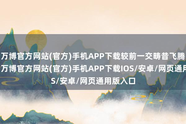 万博官方网站(官方)手机APP下载较前一交畴昔飞腾0.06%-万博官方网站(官方)手机APP下载IOS/安卓/网页通用版入口