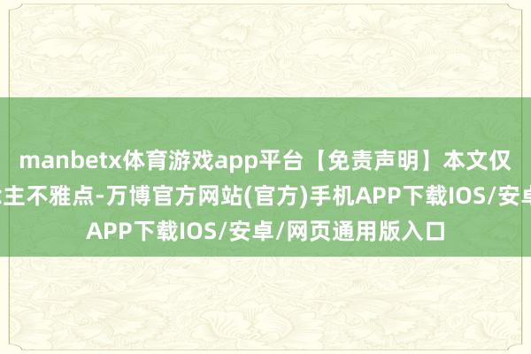 manbetx体育游戏app平台【免责声明】本文仅代表作家本东说念主不雅点-万博官方网站(官方)手机APP下载IOS/安卓/网页通用版入口