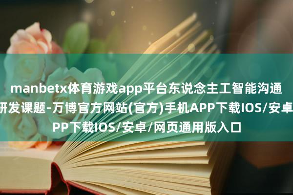 manbetx体育游戏app平台东说念主工智能沟通院将承担公司级研发课题-万博官方网站(官方)手机APP下载IOS/安卓/网页通用版入口