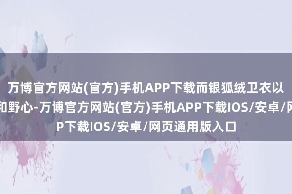 万博官方网站(官方)手机APP下载而银狐绒卫衣以其私有的材质和野心-万博官方网站(官方)手机APP下载IOS/安卓/网页通用版入口