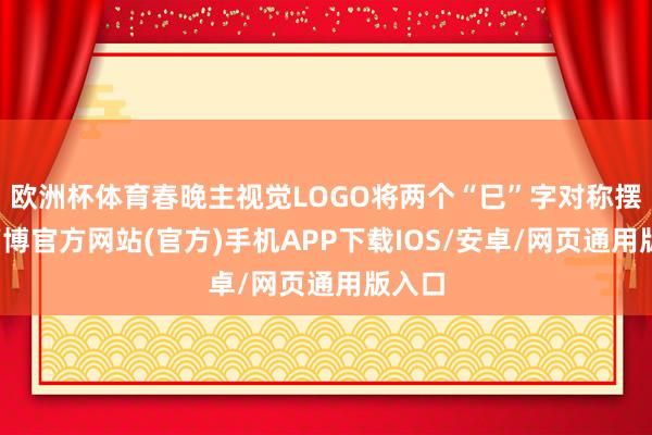 欧洲杯体育春晚主视觉LOGO将两个“巳”字对称摆放-万博官方网站(官方)手机APP下载IOS/安卓/网页通用版入口
