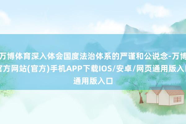 万博体育深入体会国度法治体系的严谨和公说念-万博官方网站(官方)手机APP下载IOS/安卓/网页通用版入口
