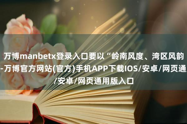 万博manbetx登录入口要以“岭南风度、湾区风韵”为基点-万博官方网站(官方)手机APP下载IOS/安卓/网页通用版入口