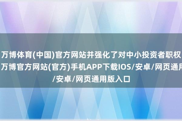 万博体育(中国)官方网站并强化了对中小投资者职权的保护-万博官方网站(官方)手机APP下载IOS/安卓/网页通用版入口