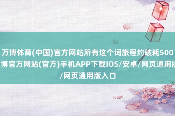 万博体育(中国)官方网站所有这个词旅程约破耗500天-万博官方网站(官方)手机APP下载IOS/安卓/网页通用版入口