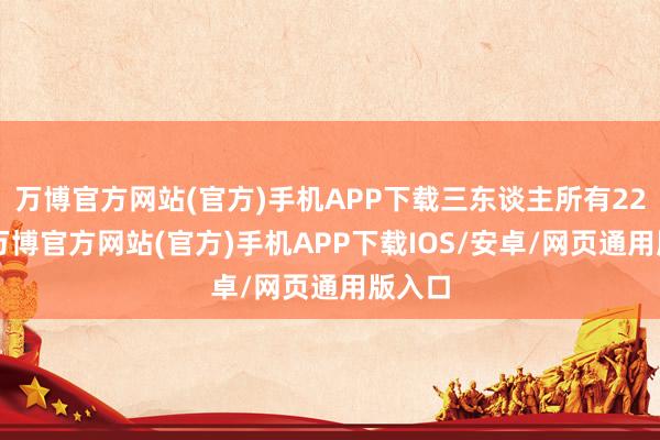 万博官方网站(官方)手机APP下载三东谈主所有22中3-万博官方网站(官方)手机APP下载IOS/安卓/网页通用版入口