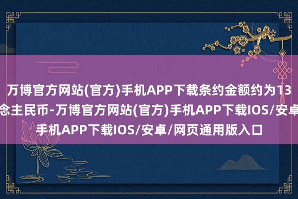 万博官方网站(官方)手机APP下载条约金额约为138.7163亿元东说念主民币-万博官方网站(官方)手机APP下载IOS/安卓/网页通用版入口
