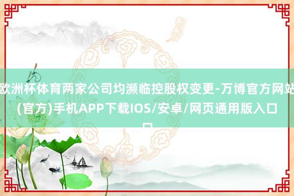 欧洲杯体育两家公司均濒临控股权变更-万博官方网站(官方)手机APP下载IOS/安卓/网页通用版入口