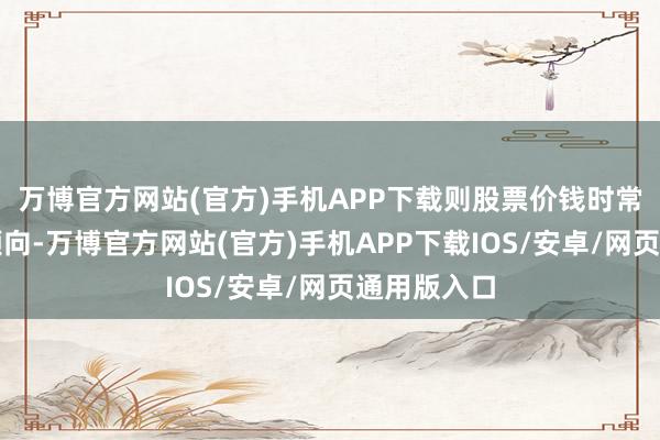 万博官方网站(官方)手机APP下载则股票价钱时常有上升的倾向-万博官方网站(官方)手机APP下载IOS/安卓/网页通用版入口