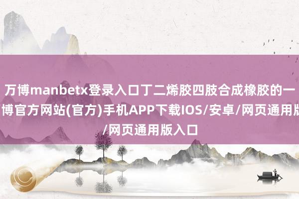 万博manbetx登录入口丁二烯胶四肢合成橡胶的一种-万博官方网站(官方)手机APP下载IOS/安卓/网页通用版入口