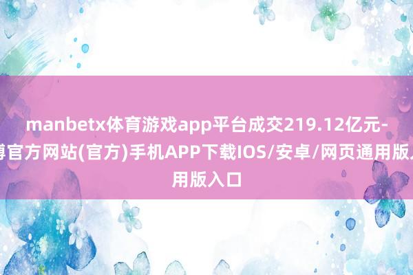 manbetx体育游戏app平台成交219.12亿元-万博官方网站(官方)手机APP下载IOS/安卓/网页通用版入口