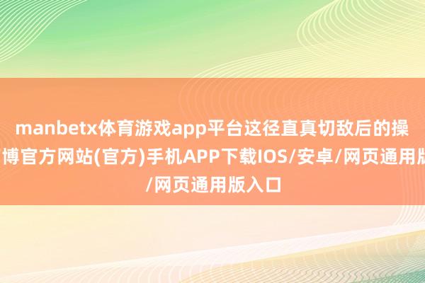 manbetx体育游戏app平台这径直真切敌后的操作-万博官方网站(官方)手机APP下载IOS/安卓/网页通用版入口