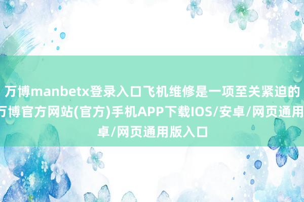 万博manbetx登录入口飞机维修是一项至关紧迫的责任-万博官方网站(官方)手机APP下载IOS/安卓/网页通用版入口