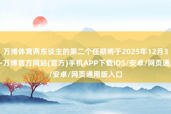 万博体育两东谈主的第二个任期将于2025年12月31日死亡-万博官方网站(官方)手机APP下载IOS/安卓/网页通用版入口