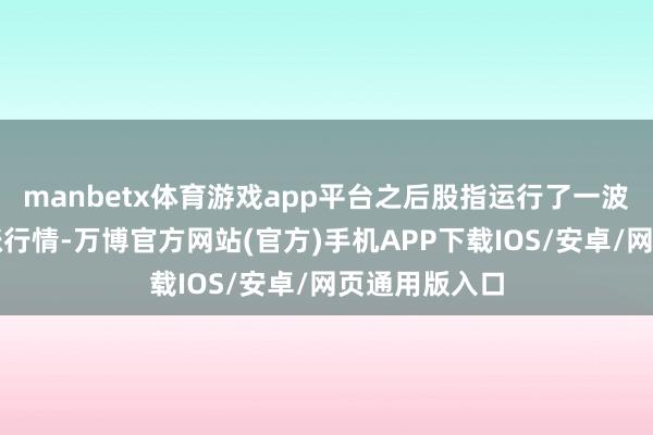 manbetx体育游戏app平台之后股指运行了一波又一波的高涨行情-万博官方网站(官方)手机APP下载IOS/安卓/网页通用版入口