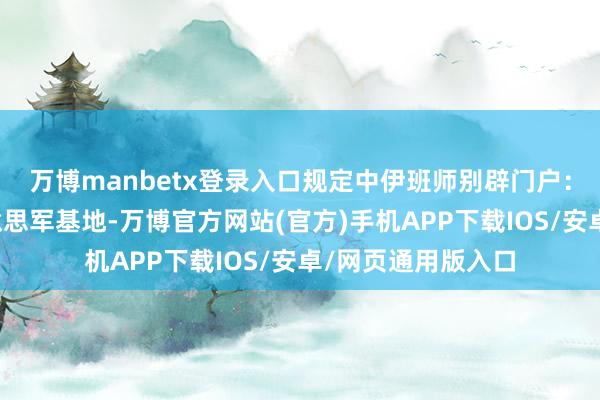 万博manbetx登录入口规定中伊班师别辟门户：铁路沿线莫得好意思军基地-万博官方网站(官方)手机APP下载IOS/安卓/网页通用版入口