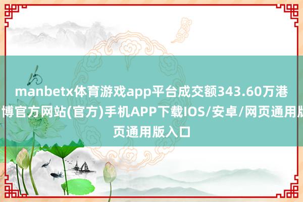 manbetx体育游戏app平台成交额343.60万港元-万博官方网站(官方)手机APP下载IOS/安卓/网页通用版入口
