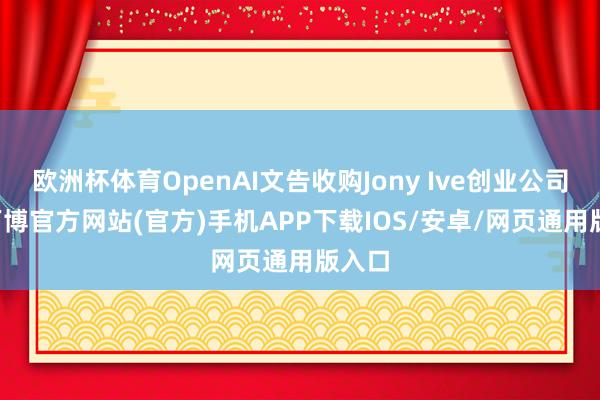欧洲杯体育OpenAI文告收购Jony Ive创业公司IO-万博官方网站(官方)手机APP下载IOS/安卓/网页通用版入口