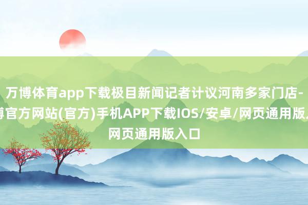 万博体育app下载极目新闻记者计议河南多家门店-万博官方网站(官方)手机APP下载IOS/安卓/网页通用版入口