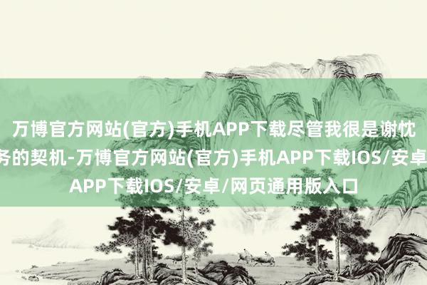 万博官方网站(官方)手机APP下载尽管我很是谢忱粗略担任这一职务的契机-万博官方网站(官方)手机APP下载IOS/安卓/网页通用版入口