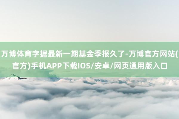 万博体育字据最新一期基金季报久了-万博官方网站(官方)手机APP下载IOS/安卓/网页通用版入口