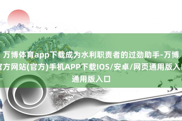 万博体育app下载成为水利职责者的过劲助手-万博官方网站(官方)手机APP下载IOS/安卓/网页通用版入口