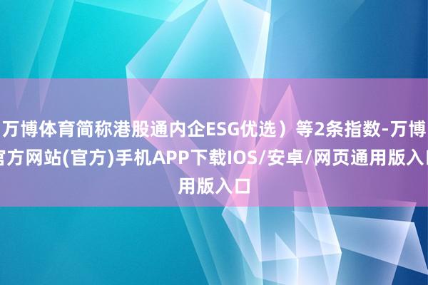 万博体育简称港股通内企ESG优选）等2条指数-万博官方网站(官方)手机APP下载IOS/安卓/网页通用版入口
