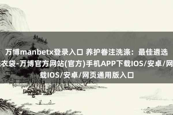 万博manbetx登录入口 养护眷注洗涤：最佳遴选手洗或使用洗衣袋-万博官方网站(官方)手机APP下载IOS/安卓/网页通用版入口