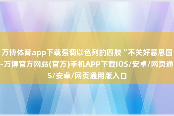 万博体育app下载强调以色列的四肢“不关好意思国的事情”-万博官方网站(官方)手机APP下载IOS/安卓/网页通用版入口