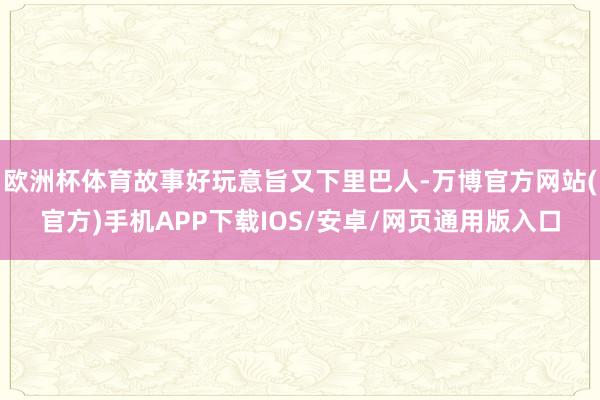 欧洲杯体育故事好玩意旨又下里巴人-万博官方网站(官方)手机APP下载IOS/安卓/网页通用版入口