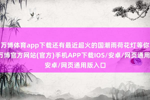 万博体育app下载还有最近超火的国潮雨荷花灯等你打卡-万博官方网站(官方)手机APP下载IOS/安卓/网页通用版入口