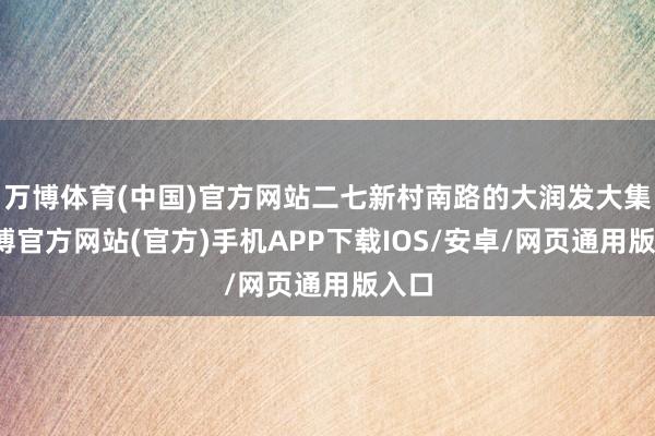 万博体育(中国)官方网站二七新村南路的大润发大集-万博官方网站(官方)手机APP下载IOS/安卓/网页通用版入口