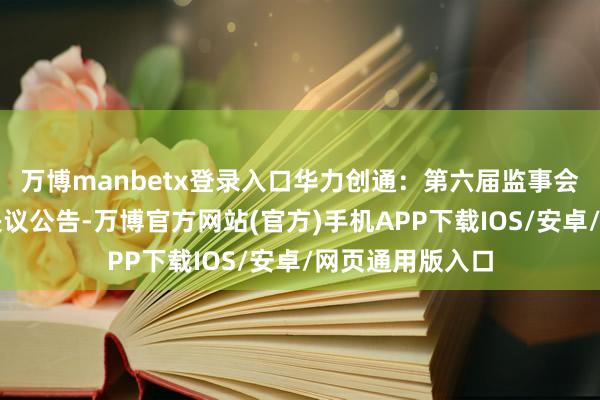 万博manbetx登录入口华力创通：第六届监事会第十二次会议决议公告-万博官方网站(官方)手机APP下载IOS/安卓/网页通用版入口