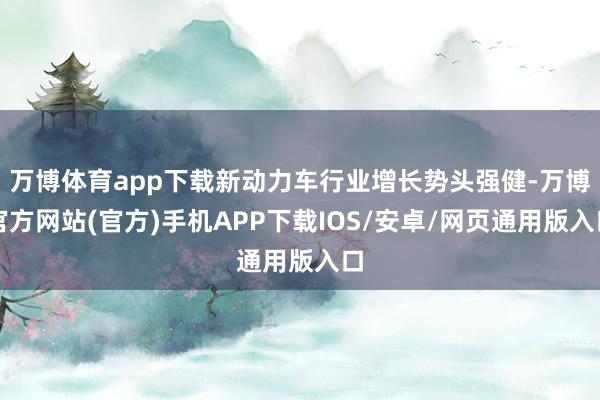 万博体育app下载新动力车行业增长势头强健-万博官方网站(官方)手机APP下载IOS/安卓/网页通用版入口