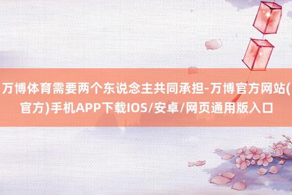 万博体育需要两个东说念主共同承担-万博官方网站(官方)手机APP下载IOS/安卓/网页通用版入口