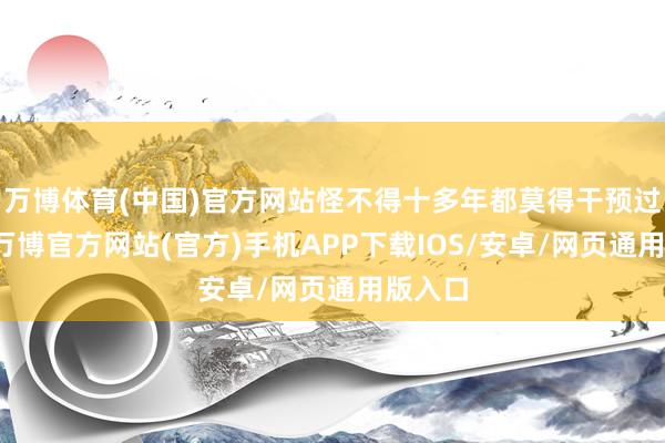 万博体育(中国)官方网站怪不得十多年都莫得干预过宴集-万博官方网站(官方)手机APP下载IOS/安卓/网页通用版入口
