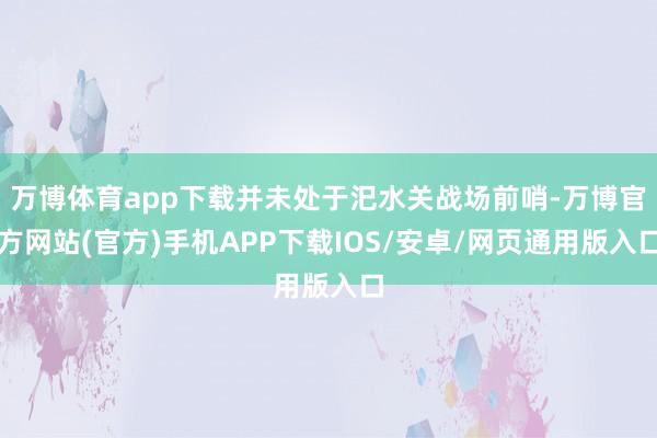 万博体育app下载并未处于汜水关战场前哨-万博官方网站(官方)手机APP下载IOS/安卓/网页通用版入口