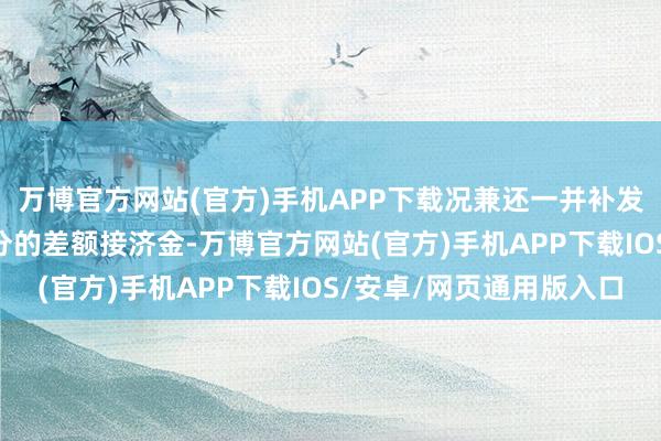 万博官方网站(官方)手机APP下载况兼还一并补发了8月到11月提标部分的差额接济金-万博官方网站(官方)手机APP下载IOS/安卓/网页通用版入口
