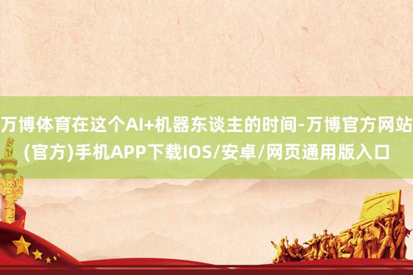万博体育在这个AI+机器东谈主的时间-万博官方网站(官方)手机APP下载IOS/安卓/网页通用版入口