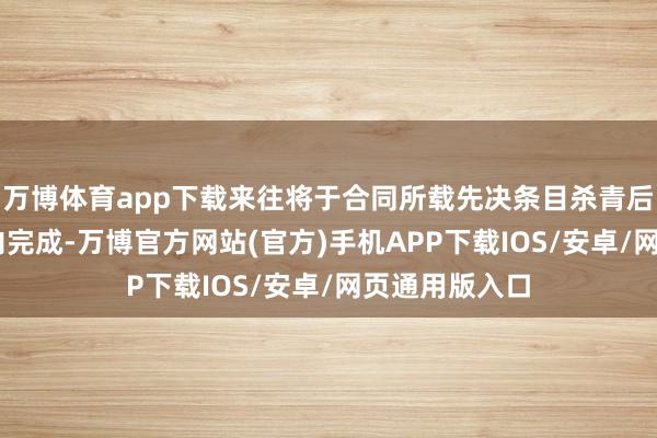 万博体育app下载来往将于合同所载先决条目杀青后60个营业日内完成-万博官方网站(官方)手机APP下载IOS/安卓/网页通用版入口