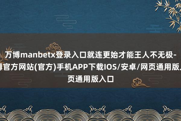 万博manbetx登录入口就连更始才能王人不无极-万博官方网站(官方)手机APP下载IOS/安卓/网页通用版入口