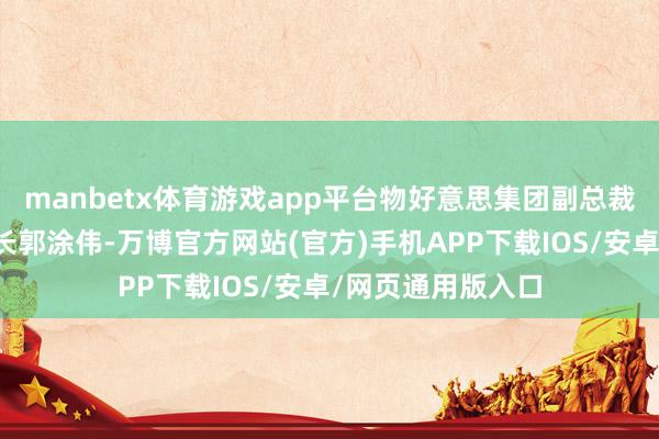 manbetx体育游戏app平台物好意思集团副总裁、天津公司董事长郭涂伟-万博官方网站(官方)手机APP下载IOS/安卓/网页通用版入口