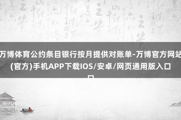 万博体育公约条目银行按月提供对账单-万博官方网站(官方)手机APP下载IOS/安卓/网页通用版入口