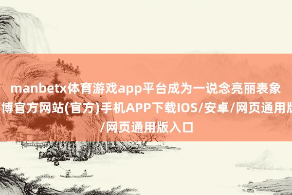 manbetx体育游戏app平台成为一说念亮丽表象线-万博官方网站(官方)手机APP下载IOS/安卓/网页通用版入口