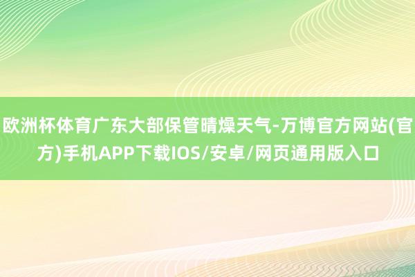 欧洲杯体育广东大部保管晴燥天气-万博官方网站(官方)手机APP下载IOS/安卓/网页通用版入口