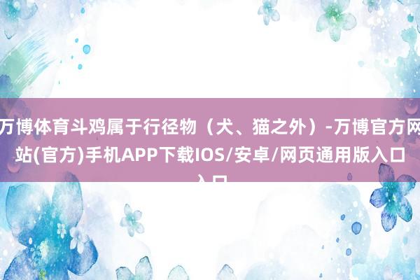 万博体育斗鸡属于行径物（犬、猫之外）-万博官方网站(官方)手机APP下载IOS/安卓/网页通用版入口