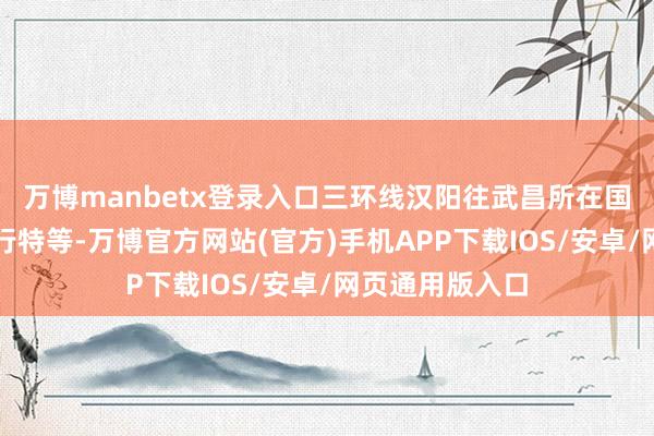 万博manbetx登录入口三环线汉阳往武昌所在国博立交路段通行特等-万博官方网站(官方)手机APP下载IOS/安卓/网页通用版入口
