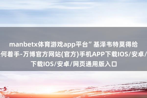 manbetx体育游戏app平台”　　基泽韦特莫得给出这一信息的任何着手-万博官方网站(官方)手机APP下载IOS/安卓/网页通用版入口